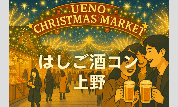 上野クリスマスマーケットはしご酒コン - 女性人気！1人参加限定！20代後半30代！初参加大歓迎！ in東京イベント
