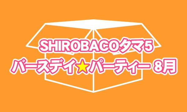 eventerの８・９月生まれSHIROBACOタマ5お誕生日祝いチケット【お一人様５口まで】イベント