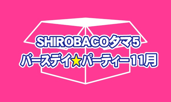 eventerの11月生まれSHIROBACOタマ5お誕生日祝いチケット【お一人様５口まで】イベント