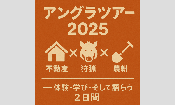 アングラツアー2025不動産  狩猟  農耕── 体験・学び・そして語らう2日間 ──