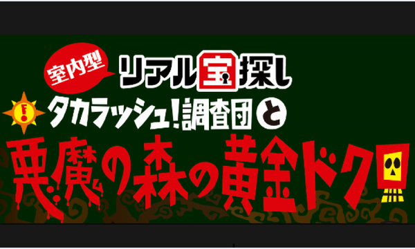 タカラッシュ！（株式会社タカラッシュ）の【名古屋会場テーブルチケット】タカラッシュ！調査団と悪魔の森の黄金ドクロイベント