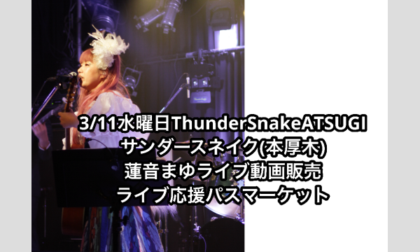 3/11（水）ThunderSnakeATSUGI サンダースネイク　蓮音まゆライブ動画　リターンライブ応援パスマーケッ