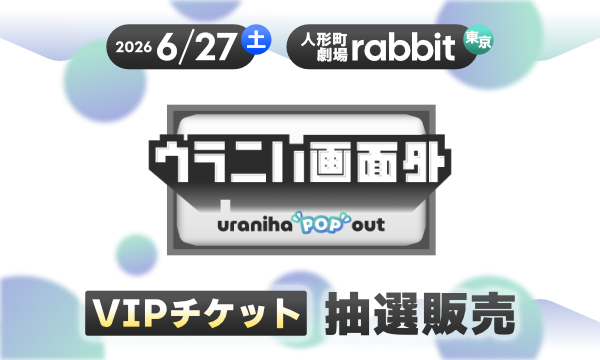 【抽選用】ウラニハリアルイベント「ウラニハ画面外 -uraniha ”POP” out-」 in東京イベント